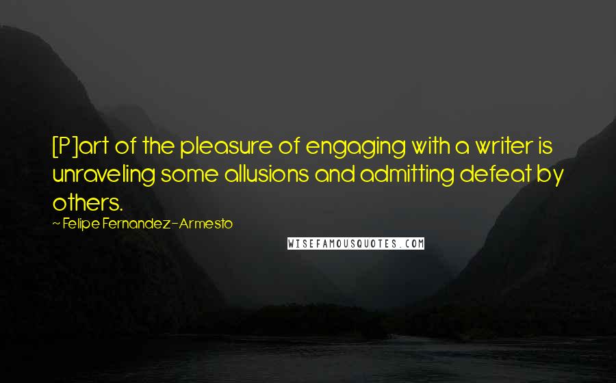 Felipe Fernandez-Armesto quotes: [P]art of the pleasure of engaging with a writer is unraveling some allusions and admitting defeat by others.