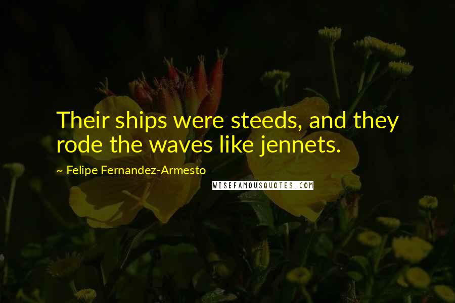 Felipe Fernandez-Armesto quotes: Their ships were steeds, and they rode the waves like jennets.