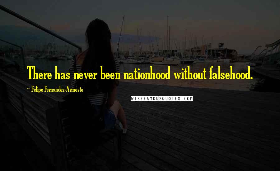 Felipe Fernandez-Armesto quotes: There has never been nationhood without falsehood.