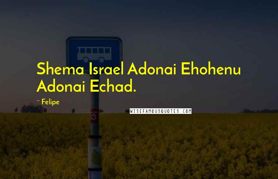 Felipe quotes: Shema Israel Adonai Ehohenu Adonai Echad.