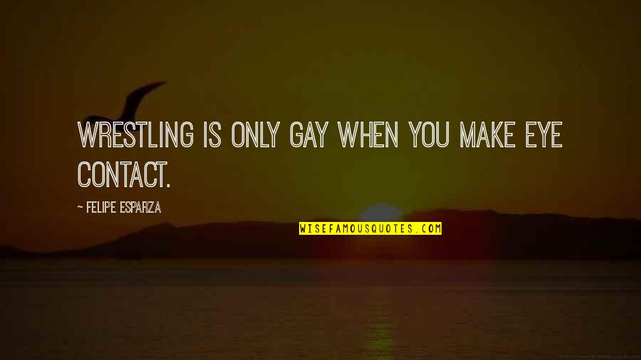 Felipe Quotes By Felipe Esparza: Wrestling is only gay when you make eye