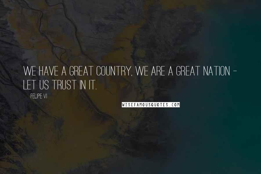 Felipe VI quotes: We have a great country, we are a great nation - let us trust in it.