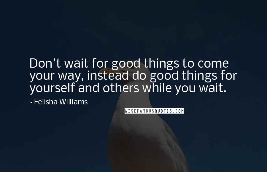 Felisha Williams quotes: Don't wait for good things to come your way, instead do good things for yourself and others while you wait.