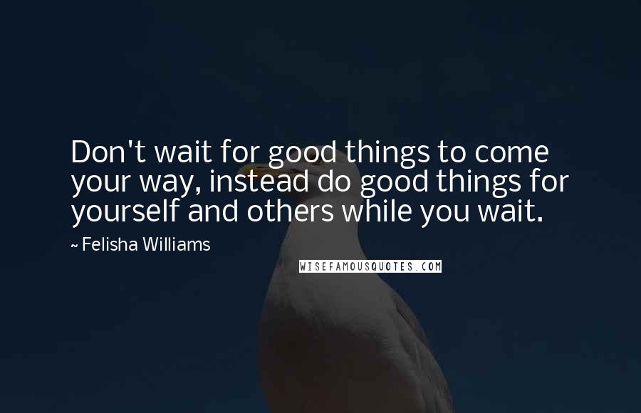Felisha Williams quotes: Don't wait for good things to come your way, instead do good things for yourself and others while you wait. Felisha Williams quotes: Don't wait for good things to come your way, instead do good things for yourself and others while you wait.