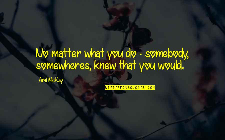 Felismero Quotes By Ami McKay: No matter what you do - somebody, somewheres,