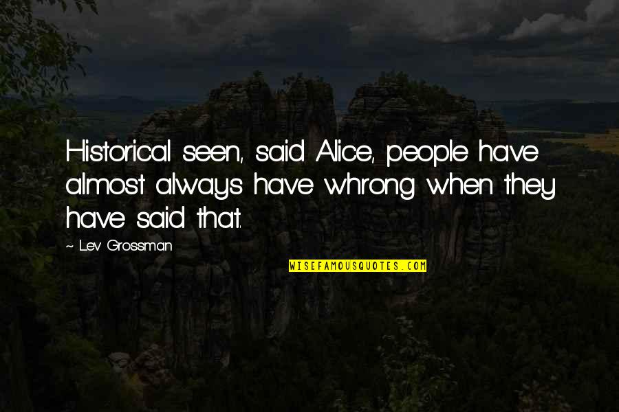 Feliu Maseras Quotes By Lev Grossman: Historical seen, said Alice, people have almost always Feliu Maseras Quotes By Lev Grossman: Historical seen, said Alice, people have almost always
