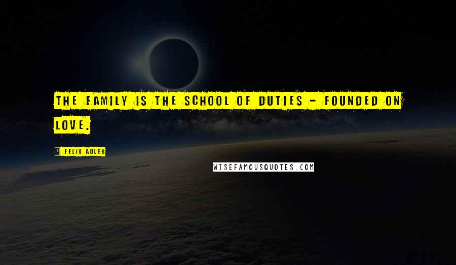 Felix Adler quotes: The family is the school of duties - founded on love.