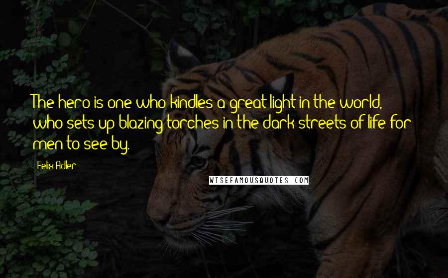 Felix Adler quotes: The hero is one who kindles a great light in the world, who sets up blazing torches in the dark streets of life for men to see by.