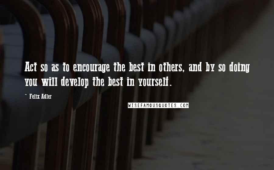 Felix Adler quotes: Act so as to encourage the best in others, and by so doing you will develop the best in yourself.