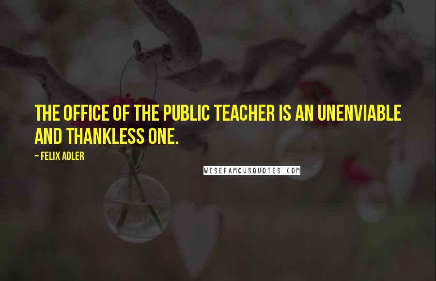 Felix Adler quotes: The office of the public teacher is an unenviable and thankless one.