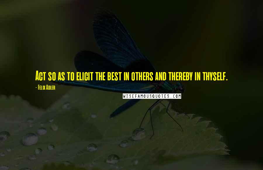 Felix Adler quotes: Act so as to elicit the best in others and thereby in thyself.