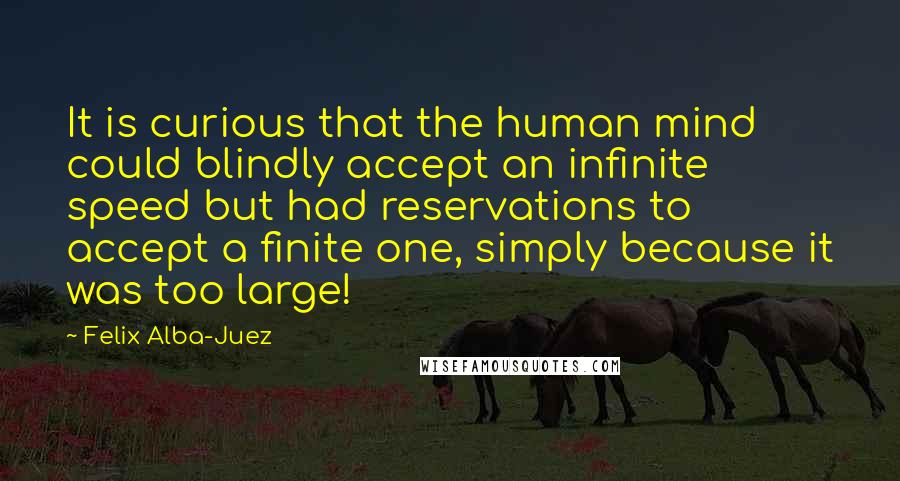 Felix Alba-Juez quotes: It is curious that the human mind could blindly accept an infinite speed but had reservations to accept a finite one, simply because it was too large!