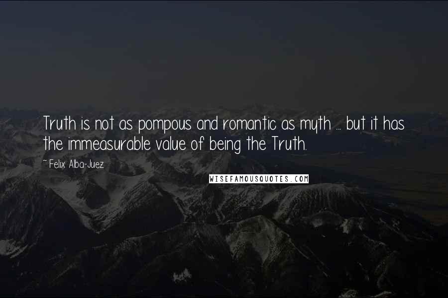 Felix Alba-Juez quotes: Truth is not as pompous and romantic as myth ... but it has the immeasurable value of being the Truth.