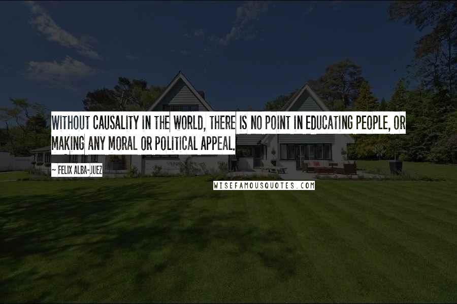 Felix Alba-Juez quotes: Without causality in the world, there is no point in educating people, or making any moral or political appeal.