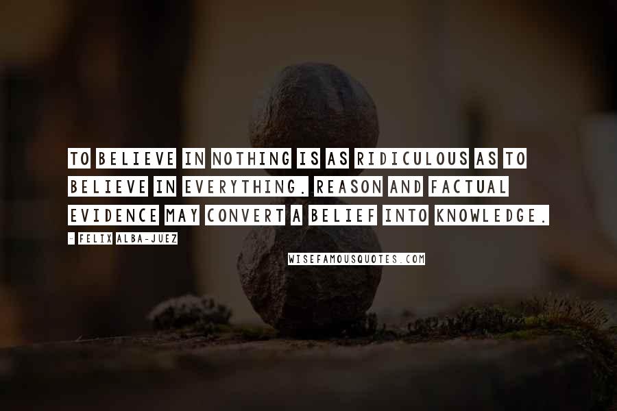 Felix Alba-Juez quotes: To believe in nothing is as ridiculous as to believe in everything. Reason and factual evidence may convert a belief into knowledge.