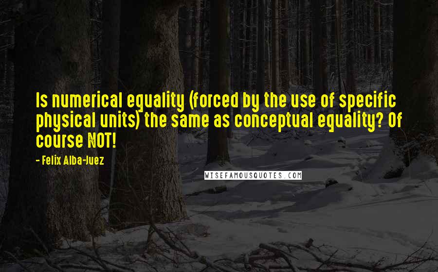 Felix Alba-Juez quotes: Is numerical equality (forced by the use of specific physical units) the same as conceptual equality? Of course NOT!