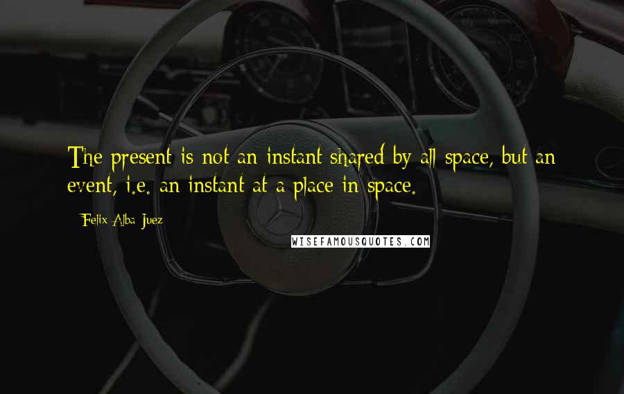 Felix Alba-Juez quotes: The present is not an instant shared by all space, but an event, i.e. an instant at a place in space.