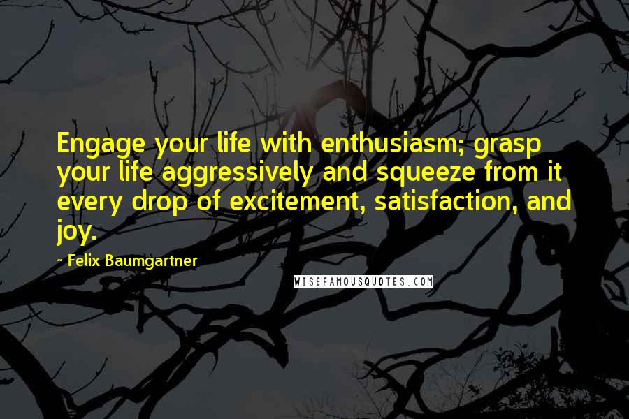 Felix Baumgartner quotes: Engage your life with enthusiasm; grasp your life aggressively and squeeze from it every drop of excitement, satisfaction, and joy.