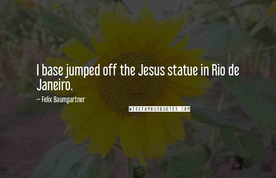 Felix Baumgartner quotes: I base jumped off the Jesus statue in Rio de Janeiro.