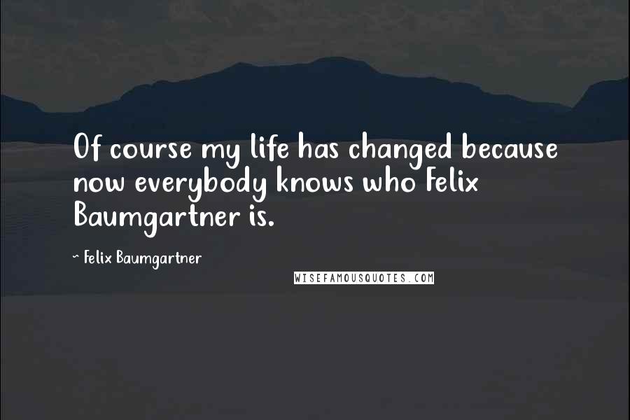 Felix Baumgartner quotes: Of course my life has changed because now everybody knows who Felix Baumgartner is.