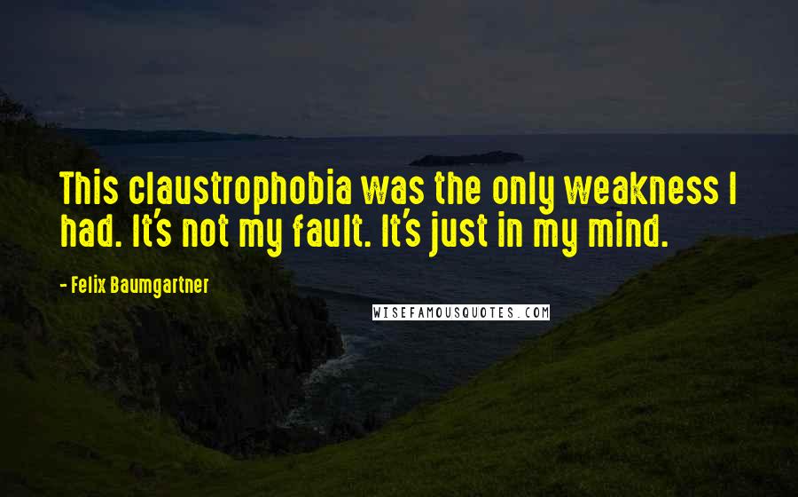 Felix Baumgartner quotes: This claustrophobia was the only weakness I had. It's not my fault. It's just in my mind.