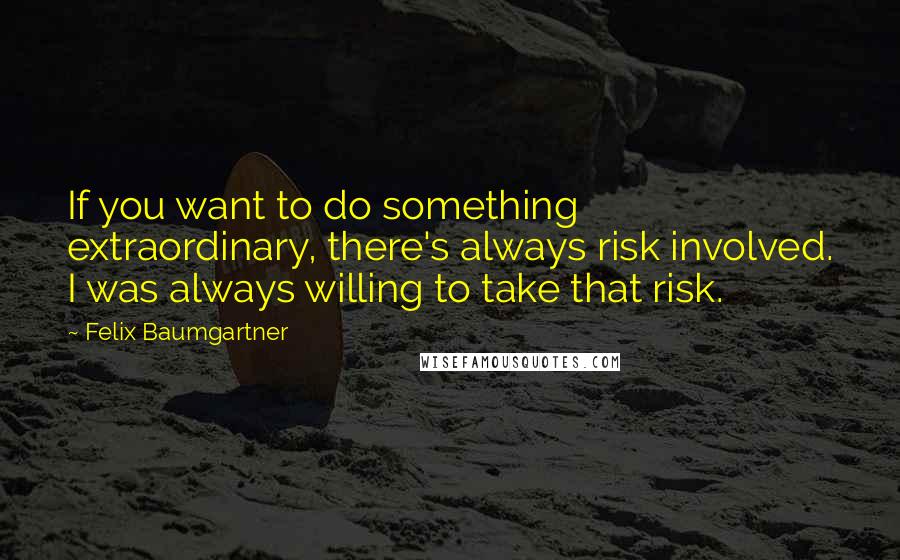Felix Baumgartner quotes: If you want to do something extraordinary, there's always risk involved. I was always willing to take that risk.