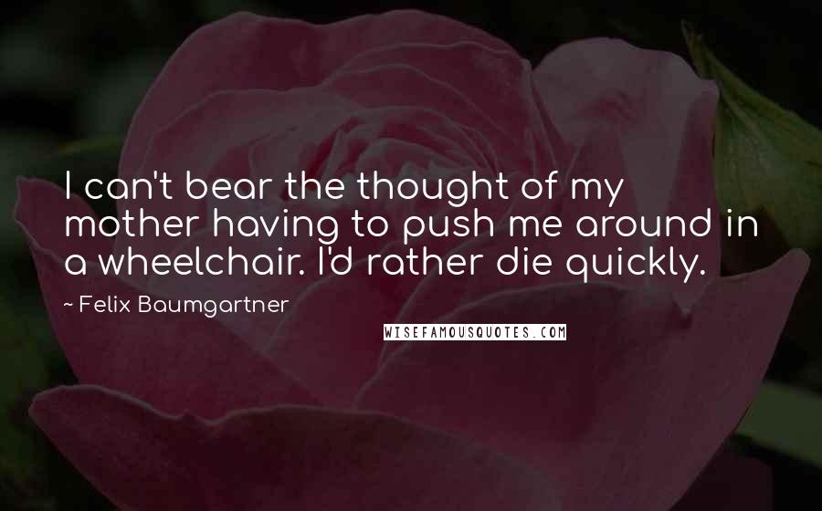 Felix Baumgartner quotes: I can't bear the thought of my mother having to push me around in a wheelchair. I'd rather die quickly.