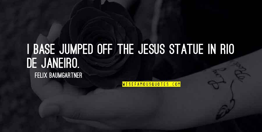 Felix Baumgartner Quotes By Felix Baumgartner: I base jumped off the Jesus statue in Felix Baumgartner Quotes By Felix Baumgartner: I base jumped off the Jesus statue in