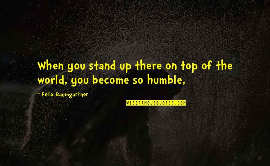 Felix Baumgartner Quotes By Felix Baumgartner: When you stand up there on top of Felix Baumgartner Quotes By Felix Baumgartner: When you stand up there on top of