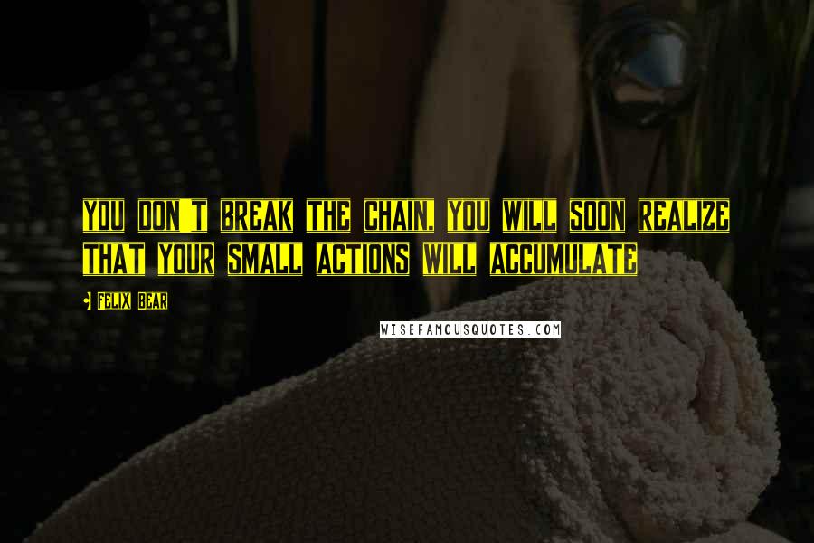 Felix Bear quotes: you don't break the chain, you will soon realize that your small actions will accumulate