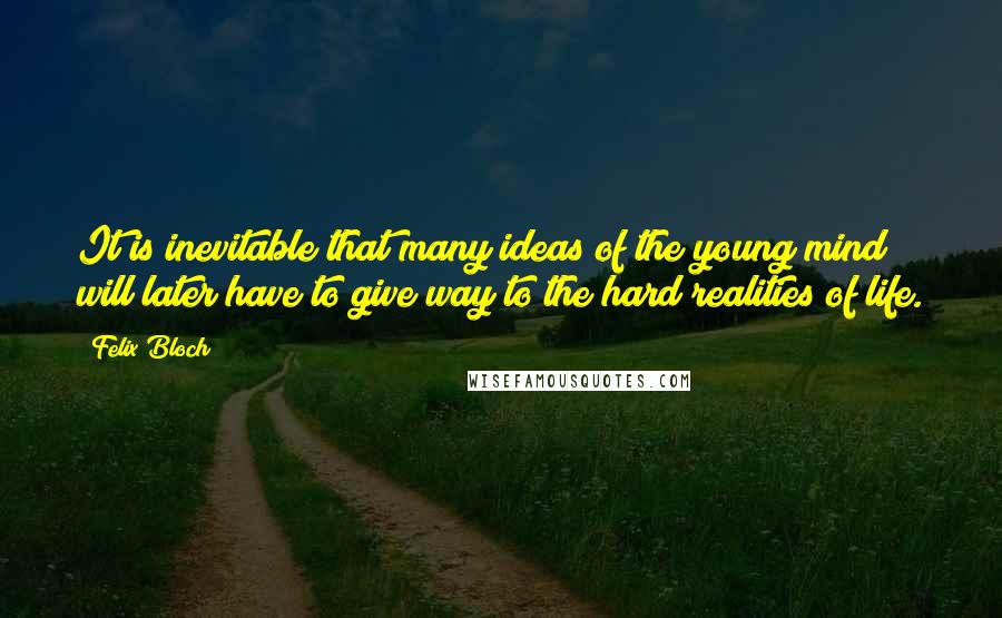 Felix Bloch quotes: It is inevitable that many ideas of the young mind will later have to give way to the hard realities of life.