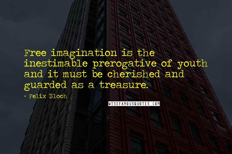 Felix Bloch quotes: Free imagination is the inestimable prerogative of youth and it must be cherished and guarded as a treasure. Felix Bloch quotes: Free imagination is the inestimable prerogative of youth and it must be cherished and guarded as a treasure.