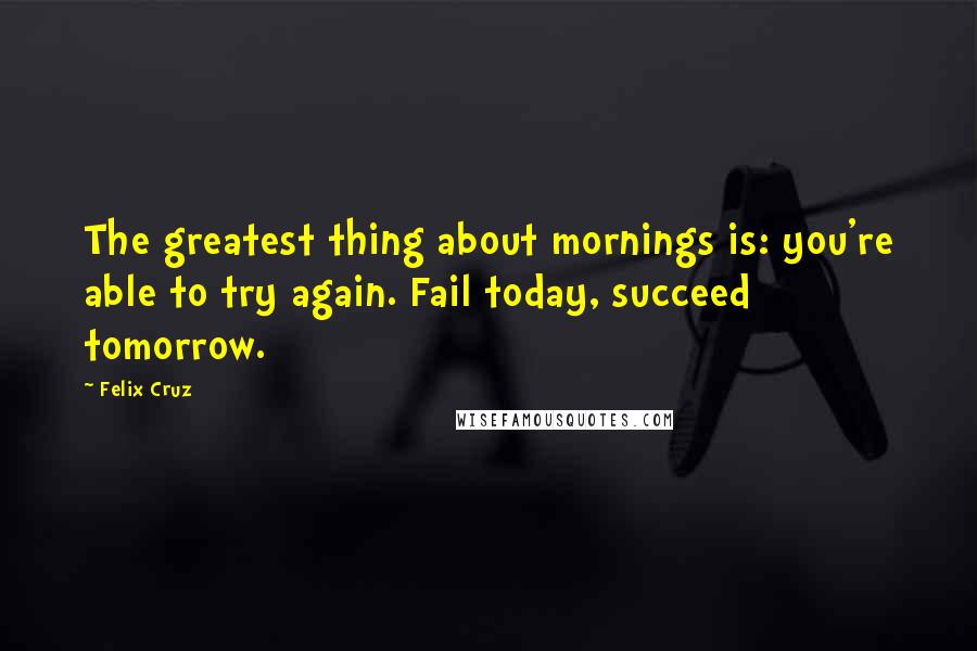 Felix Cruz quotes: The greatest thing about mornings is: you're able to try again. Fail today, succeed tomorrow.