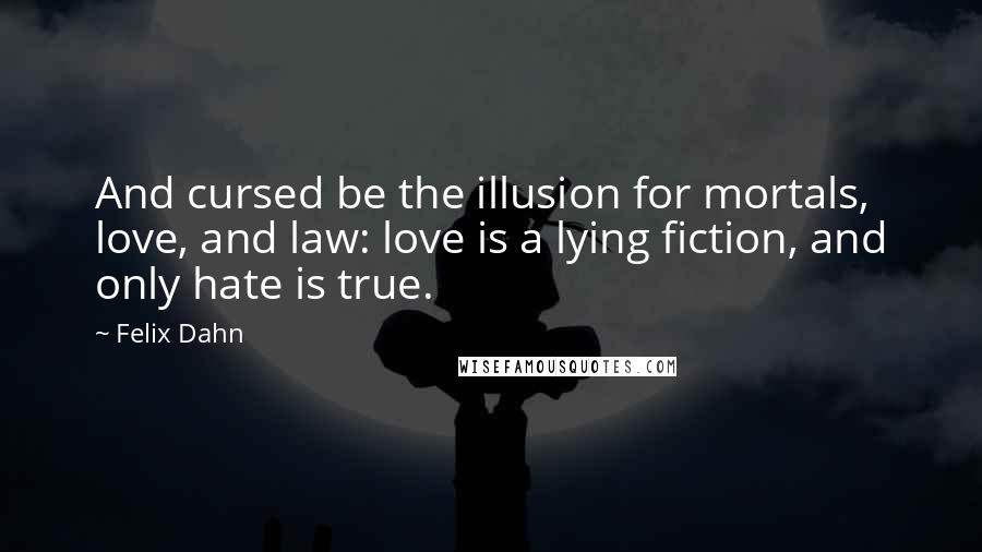 Felix Dahn quotes: And cursed be the illusion for mortals, love, and law: love is a lying fiction, and only hate is true.