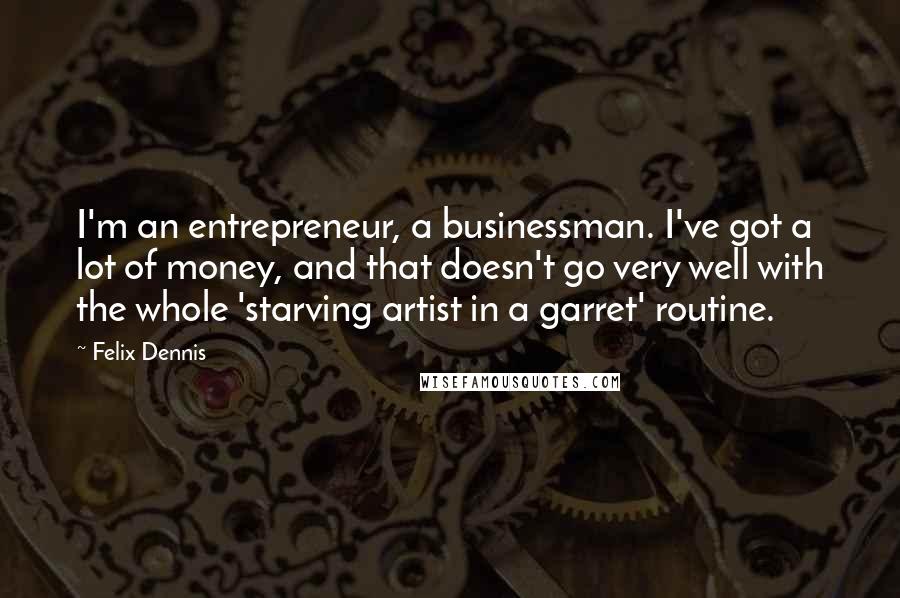 Felix Dennis quotes: I'm an entrepreneur, a businessman. I've got a lot of money, and that doesn't go very well with the whole 'starving artist in a garret' routine.