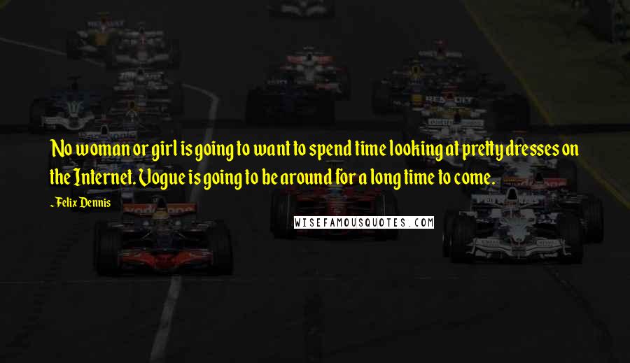 Felix Dennis quotes: No woman or girl is going to want to spend time looking at pretty dresses on the Internet. Vogue is going to be around for a long time to come.