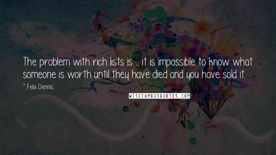 Felix Dennis quotes: The problem with rich lists is ... it is impossible to know what someone is worth until they have died and you have sold it.