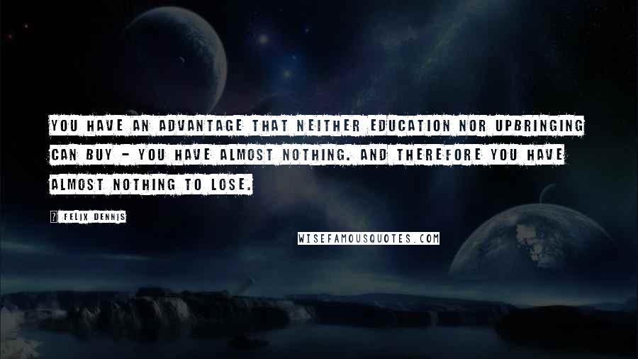 Felix Dennis quotes: You have an advantage that neither education nor upbringing can buy - you have almost nothing. And therefore you have almost nothing to lose.