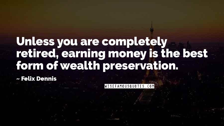Felix Dennis quotes: Unless you are completely retired, earning money is the best form of wealth preservation.