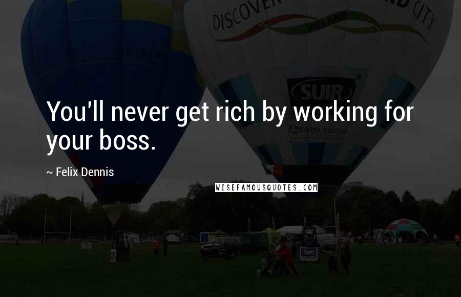 Felix Dennis quotes: You'll never get rich by working for your boss.