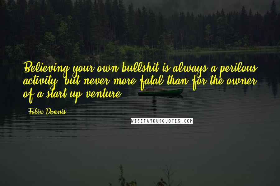 Felix Dennis quotes: Believing your own bullshit is always a perilous activity, but never more fatal than for the owner of a start-up venture.