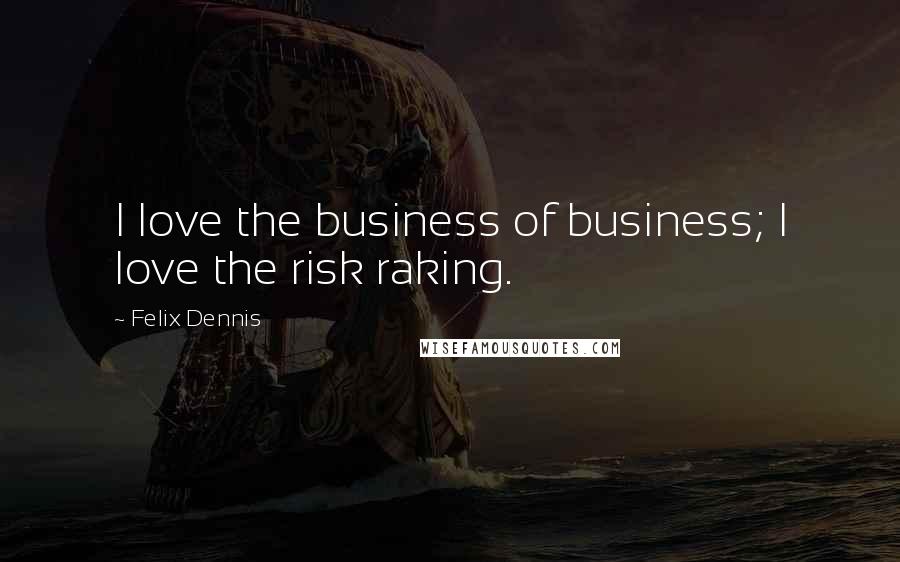 Felix Dennis quotes: I love the business of business; I love the risk raking.