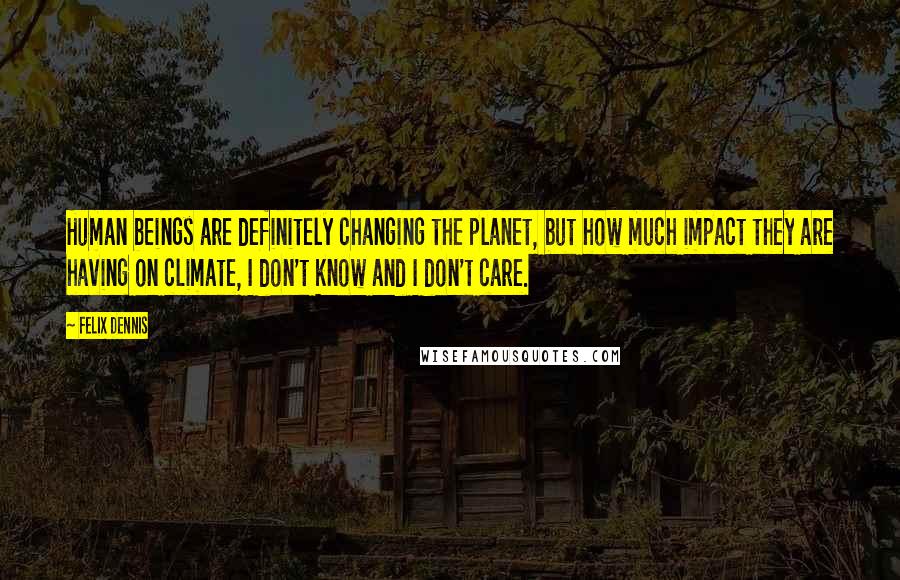 Felix Dennis quotes: Human beings are definitely changing the planet, but how much impact they are having on climate, I don't know and I don't care.
