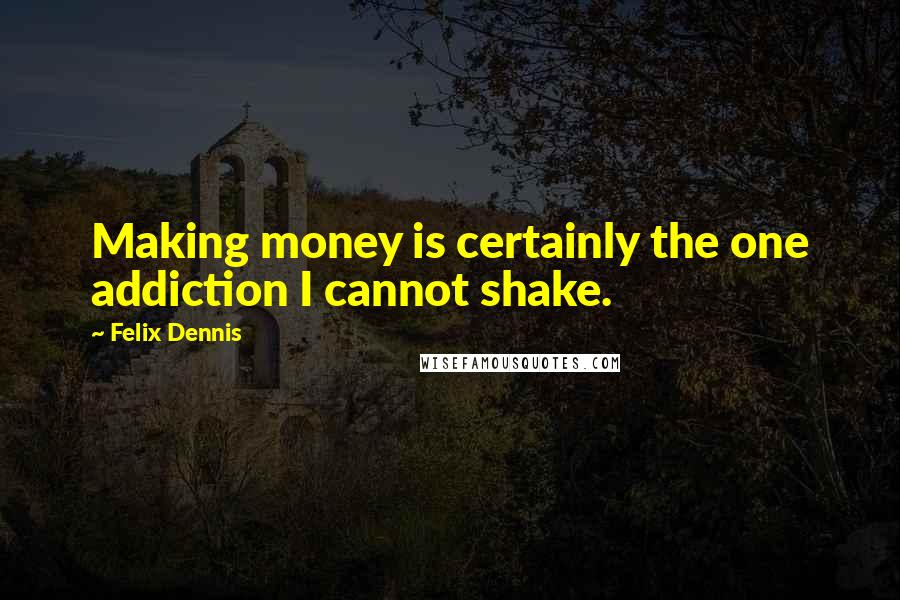 Felix Dennis quotes: Making money is certainly the one addiction I cannot shake.