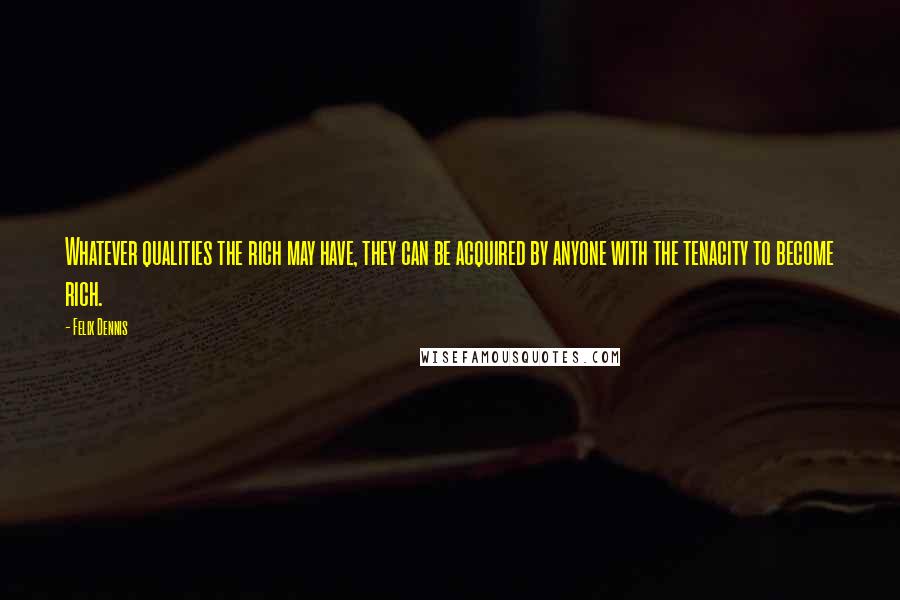 Felix Dennis quotes: Whatever qualities the rich may have, they can be acquired by anyone with the tenacity to become rich.