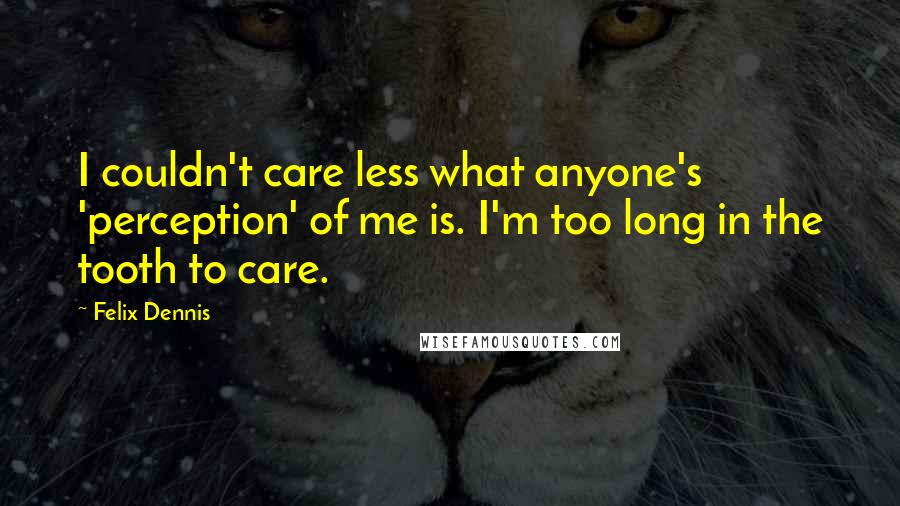 Felix Dennis quotes: I couldn't care less what anyone's 'perception' of me is. I'm too long in the tooth to care.