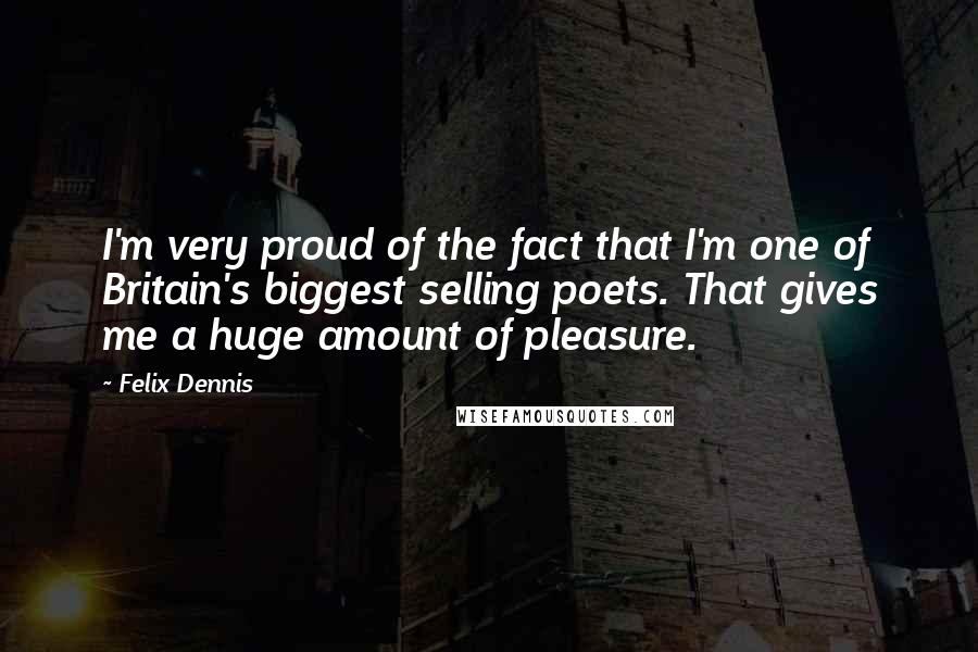 Felix Dennis quotes: I'm very proud of the fact that I'm one of Britain's biggest selling poets. That gives me a huge amount of pleasure.