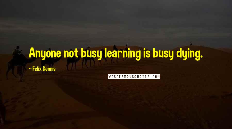 Felix Dennis quotes: Anyone not busy learning is busy dying.
