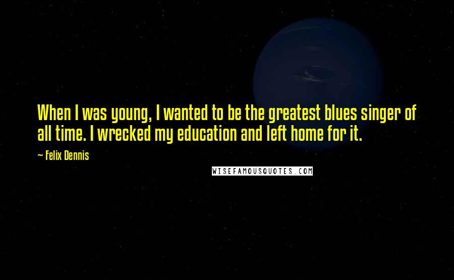 Felix Dennis quotes: When I was young, I wanted to be the greatest blues singer of all time. I wrecked my education and left home for it.