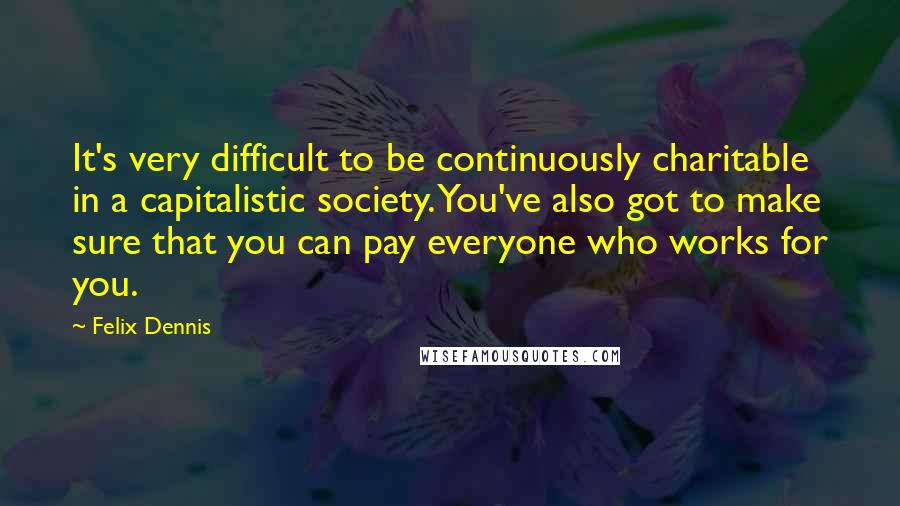 Felix Dennis quotes: It's very difficult to be continuously charitable in a capitalistic society. You've also got to make sure that you can pay everyone who works for you.